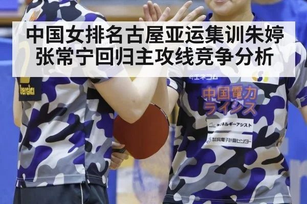 中国女排名古屋亚运集训朱婷张常宁回归主攻线竞争分析