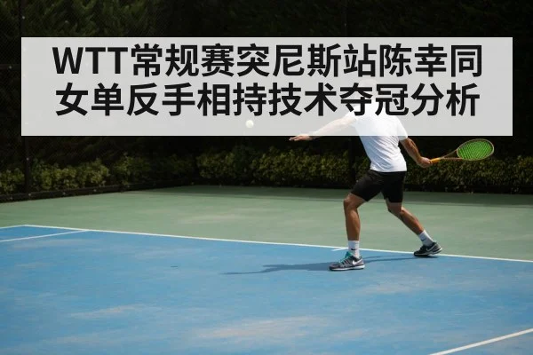 WTT常规赛突尼斯站陈幸同女单反手相持技术夺冠分析
