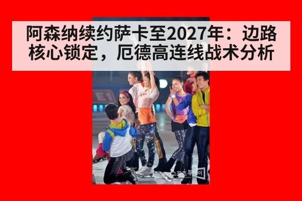 阿森纳续约萨卡至2027年：边路核心锁定，厄德高连线战术分析