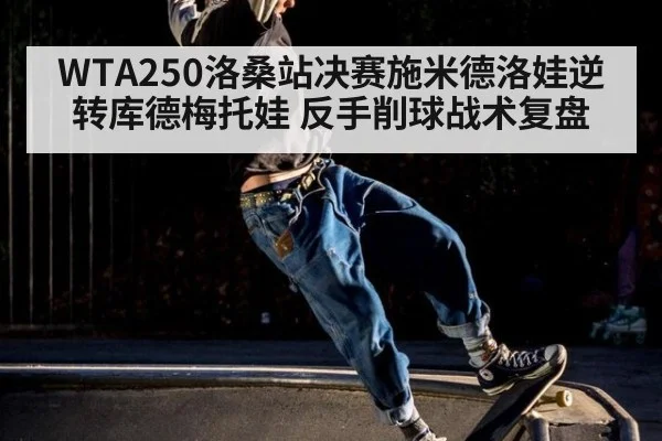 WTA250洛桑站决赛施米德洛娃逆转库德梅托娃 反手削球战术复盘