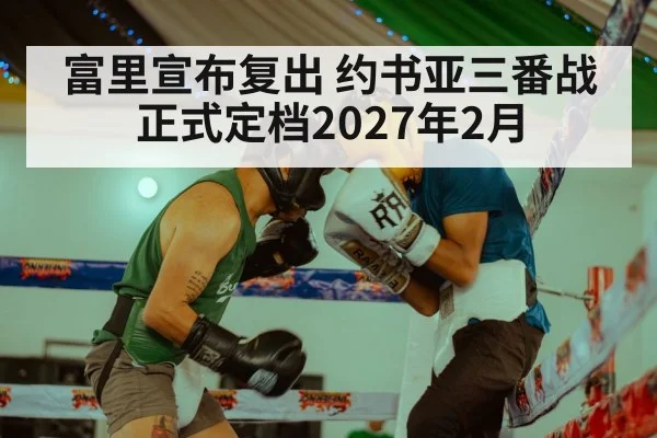 富里宣布复出 约书亚三番战正式定档2027年2月