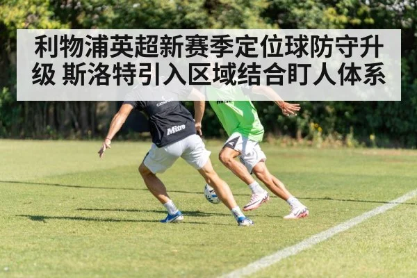 利物浦英超新赛季定位球防守升级 斯洛特引入区域结合盯人体系