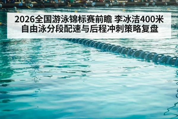 2026全国游泳锦标赛前瞻 李冰洁400米自由泳分段配速与后程冲刺策略复盘