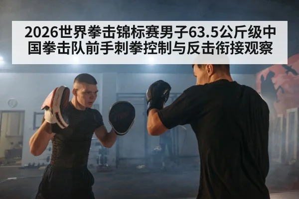 2026世界拳击锦标赛男子63.5公斤级中国拳击队前手刺拳控制与反击衔接观察