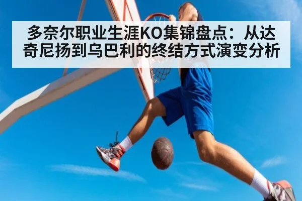 多奈尔职业生涯KO集锦盘点:从达奇尼扬到乌巴利的终结方式演变分析