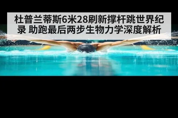 杜普兰蒂斯6米28刷新撑杆跳世界纪录 助跑最后两步生物力学深度解析