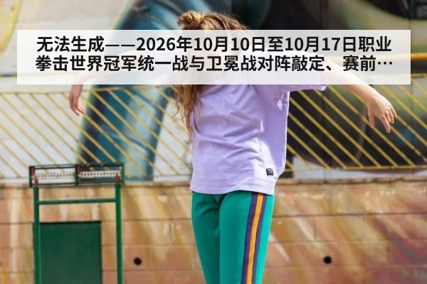 无法生成——2026年10月10日至10月17日职业拳击世界冠军统一战与卫冕战对阵敲定、赛前称重及推广方档期动态均无可核验公开来源（请求编号188-拳击，并发槽位1）
