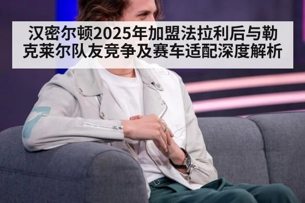 汉密尔顿2025年加盟法拉利后与勒克莱尔队友竞争及赛车适配深度解析